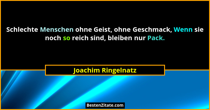 Schlechte Menschen ohne Geist, ohne Geschmack, Wenn sie noch so reich sind, bleiben nur Pack.... - Joachim Ringelnatz