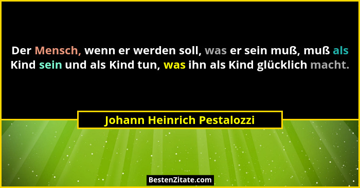 Der Mensch, wenn er werden soll, was er sein muß, muß als Kind sein und als Kind tun, was ihn als Kind glücklich macht.... - Johann Heinrich Pestalozzi