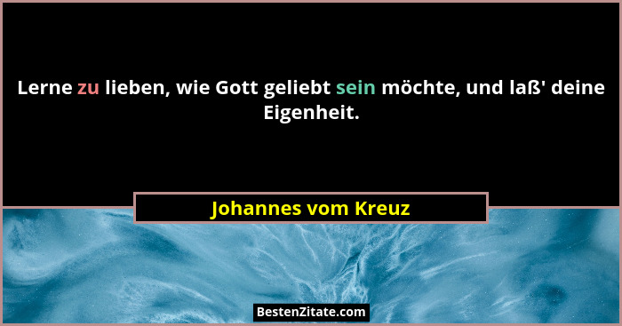 Lerne zu lieben, wie Gott geliebt sein möchte, und laß' deine Eigenheit.... - Johannes vom Kreuz