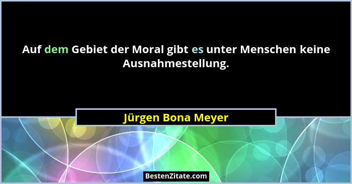 Auf dem Gebiet der Moral gibt es unter Menschen keine Ausnahmestellung.... - Jürgen Bona Meyer