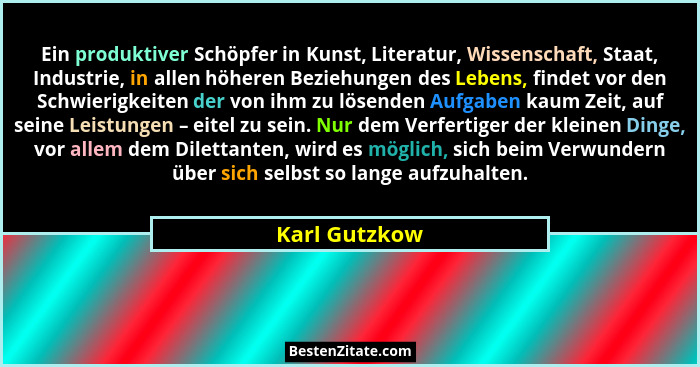 Ein produktiver Schöpfer in Kunst, Literatur, Wissenschaft, Staat, Industrie, in allen höheren Beziehungen des Lebens, findet vor den S... - Karl Gutzkow