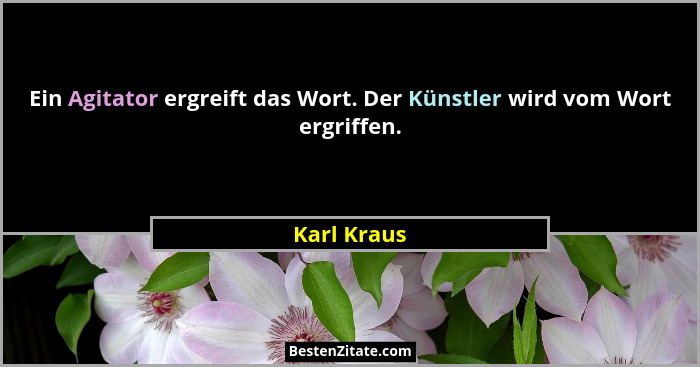 Ein Agitator ergreift das Wort. Der Künstler wird vom Wort ergriffen.... - Karl Kraus
