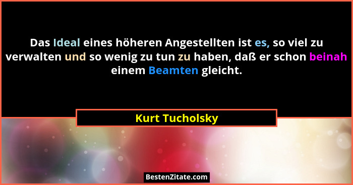 Das Ideal eines höheren Angestellten ist es, so viel zu verwalten und so wenig zu tun zu haben, daß er schon beinah einem Beamten gle... - Kurt Tucholsky