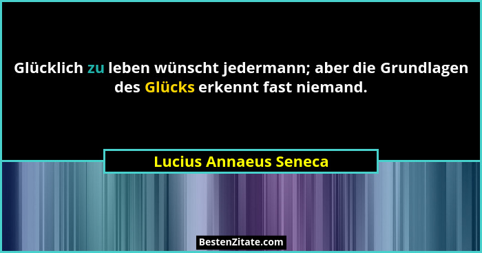 Glücklich zu leben wünscht jedermann; aber die Grundlagen des Glücks erkennt fast niemand.... - Lucius Annaeus Seneca