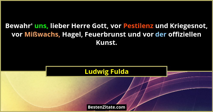 Bewahr' uns, lieber Herre Gott, vor Pestilenz und Kriegesnot, vor Mißwachs, Hagel, Feuerbrunst und vor der offiziellen Kunst.... - Ludwig Fulda