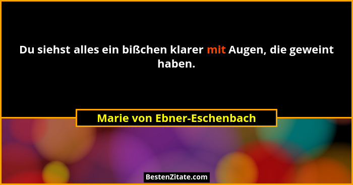 Du siehst alles ein bißchen klarer mit Augen, die geweint haben.... - Marie von Ebner-Eschenbach