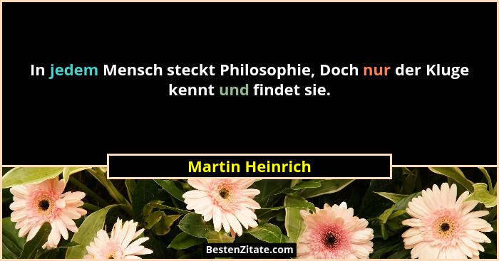 In jedem Mensch steckt Philosophie, Doch nur der Kluge kennt und findet sie.... - Martin Heinrich