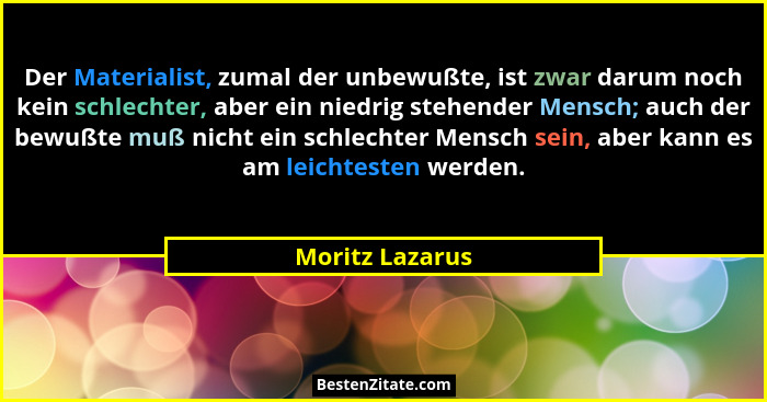 Der Materialist, zumal der unbewußte, ist zwar darum noch kein schlechter, aber ein niedrig stehender Mensch; auch der bewußte muß ni... - Moritz Lazarus