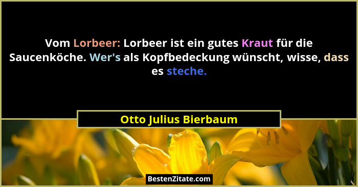 Vom Lorbeer: Lorbeer ist ein gutes Kraut für die Saucenköche. Wer's als Kopfbedeckung wünscht, wisse, dass es steche.... - Otto Julius Bierbaum