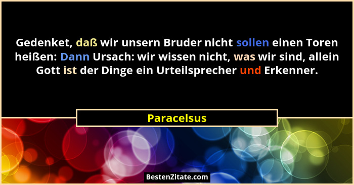 Gedenket, daß wir unsern Bruder nicht sollen einen Toren heißen: Dann Ursach: wir wissen nicht, was wir sind, allein Gott ist der Dinge e... - Paracelsus