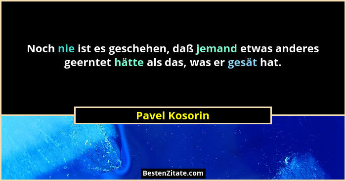 Noch nie ist es geschehen, daß jemand etwas anderes geerntet hätte als das, was er gesät hat.... - Pavel Kosorin