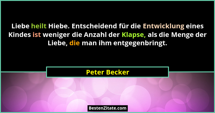 Liebe heilt Hiebe. Entscheidend für die Entwicklung eines Kindes ist weniger die Anzahl der Klapse, als die Menge der Liebe, die man ih... - Peter Becker