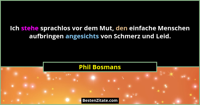 Ich stehe sprachlos vor dem Mut, den einfache Menschen aufbringen angesichts von Schmerz und Leid.... - Phil Bosmans