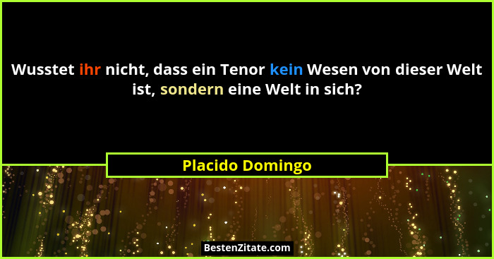 Wusstet ihr nicht, dass ein Tenor kein Wesen von dieser Welt ist, sondern eine Welt in sich?... - Placido Domingo
