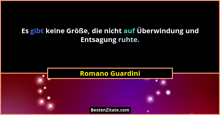 Es gibt keine Größe, die nicht auf Überwindung und Entsagung ruhte.... - Romano Guardini