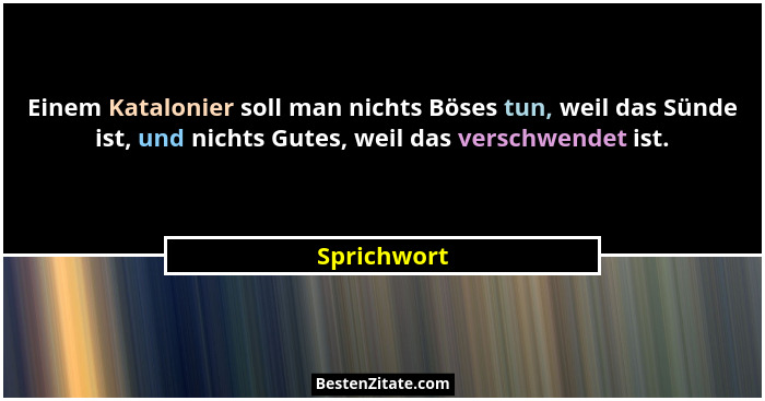 Einem Katalonier soll man nichts Böses tun, weil das Sünde ist, und nichts Gutes, weil das verschwendet ist.... - Sprichwort