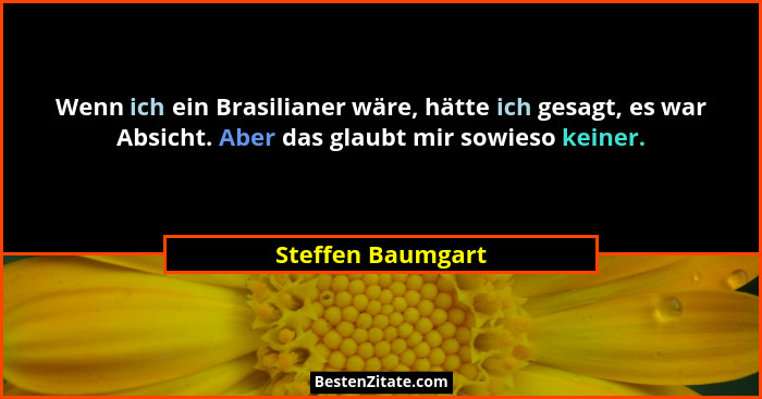 Wenn ich ein Brasilianer wäre, hätte ich gesagt, es war Absicht. Aber das glaubt mir sowieso keiner.... - Steffen Baumgart