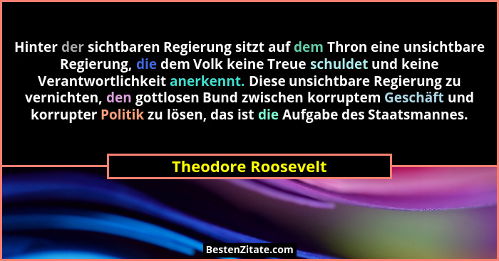 Hinter der sichtbaren Regierung sitzt auf dem Thron eine unsichtbare Regierung, die dem Volk keine Treue schuldet und keine Veran... - Theodore Roosevelt