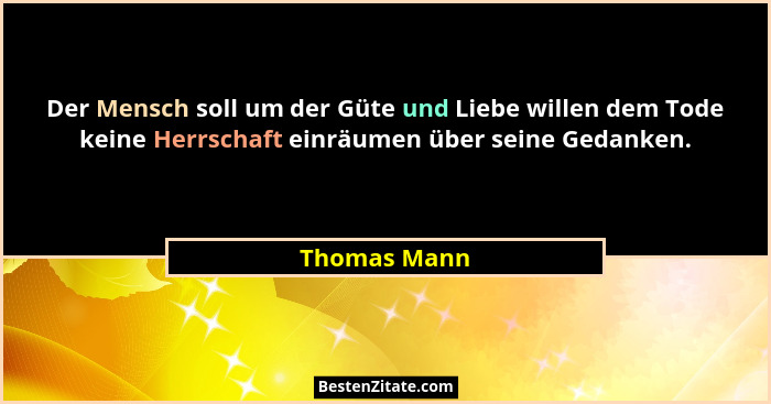 Der Mensch soll um der Güte und Liebe willen dem Tode keine Herrschaft einräumen über seine Gedanken.... - Thomas Mann