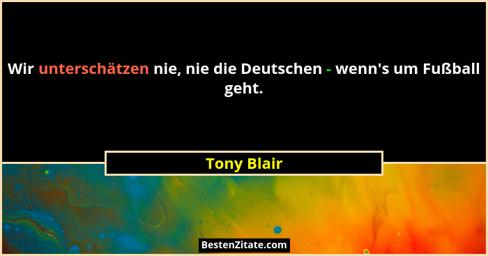 Wir unterschätzen nie, nie die Deutschen - wenn's um Fußball geht.... - Tony Blair