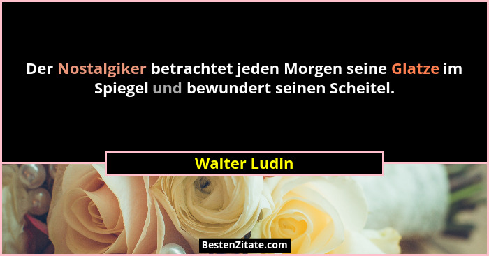 Der Nostalgiker betrachtet jeden Morgen seine Glatze im Spiegel und bewundert seinen Scheitel.... - Walter Ludin