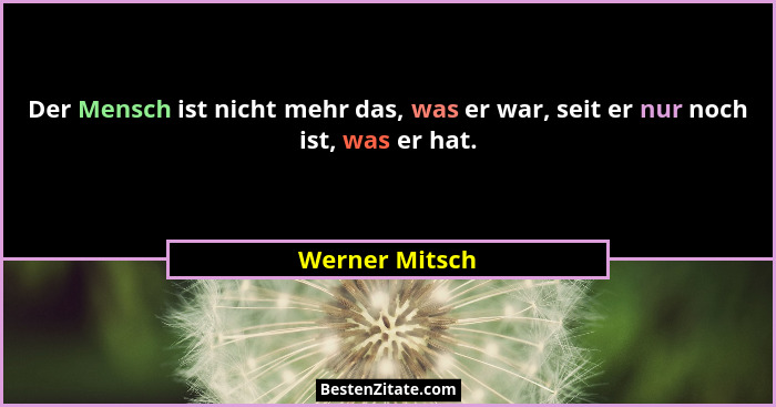 Der Mensch ist nicht mehr das, was er war, seit er nur noch ist, was er hat.... - Werner Mitsch