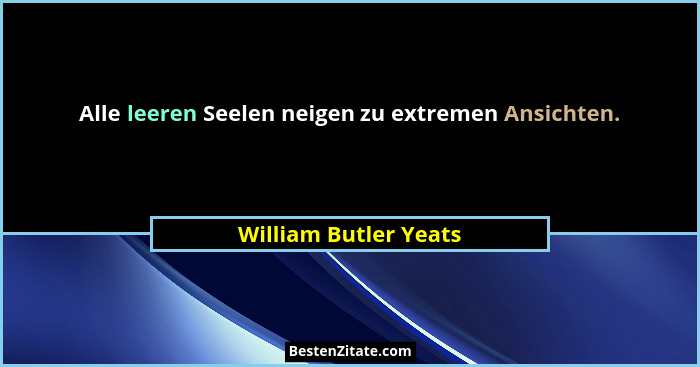 Alle leeren Seelen neigen zu extremen Ansichten.... - William Butler Yeats