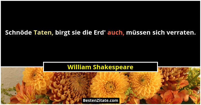 Schnöde Taten, birgt sie die Erd' auch, müssen sich verraten.... - William Shakespeare