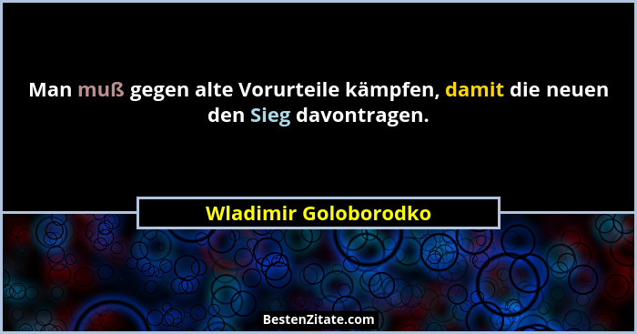 Man muß gegen alte Vorurteile kämpfen, damit die neuen den Sieg davontragen.... - Wladimir Goloborodko
