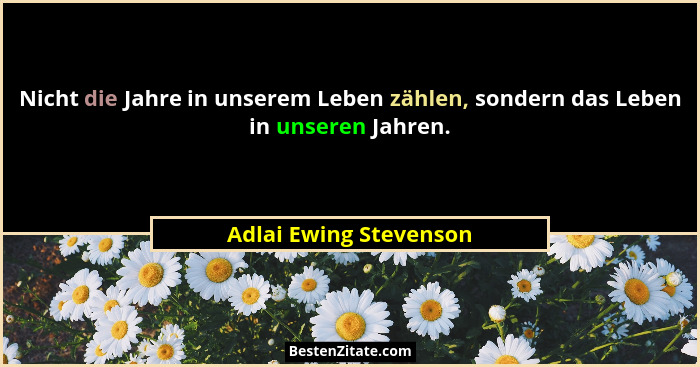 Nicht die Jahre in unserem Leben zählen, sondern das Leben in unseren Jahren.... - Adlai Ewing Stevenson