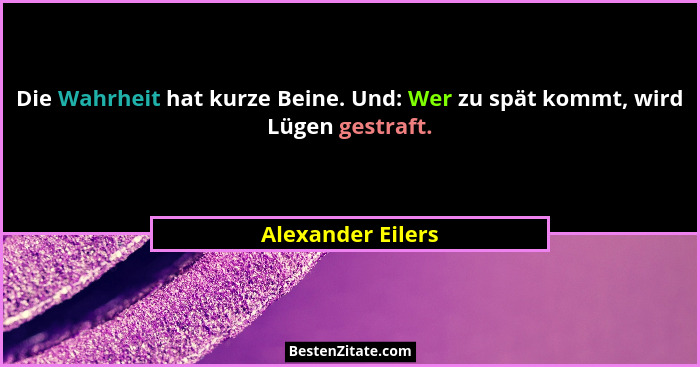 Die Wahrheit hat kurze Beine. Und: Wer zu spät kommt, wird Lügen gestraft.... - Alexander Eilers