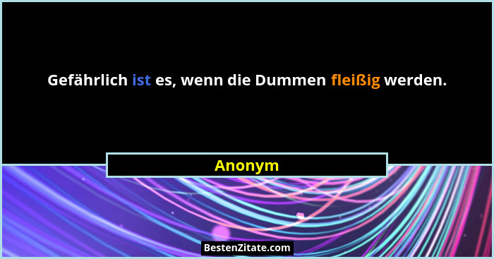 Gefährlich ist es, wenn die Dummen fleißig werden.... - Anonym