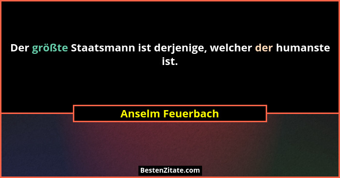 Der größte Staatsmann ist derjenige, welcher der humanste ist.... - Anselm Feuerbach