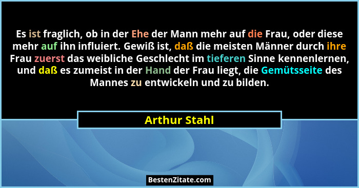 Es ist fraglich, ob in der Ehe der Mann mehr auf die Frau, oder diese mehr auf ihn influiert. Gewiß ist, daß die meisten Männer durch i... - Arthur Stahl