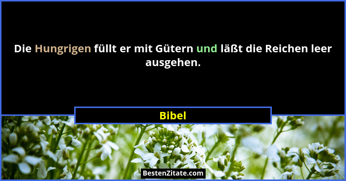 Die Hungrigen füllt er mit Gütern und läßt die Reichen leer ausgehen.... - Bibel