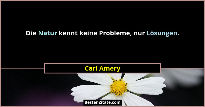 Die Natur kennt keine Probleme, nur Lösungen.... - Carl Amery
