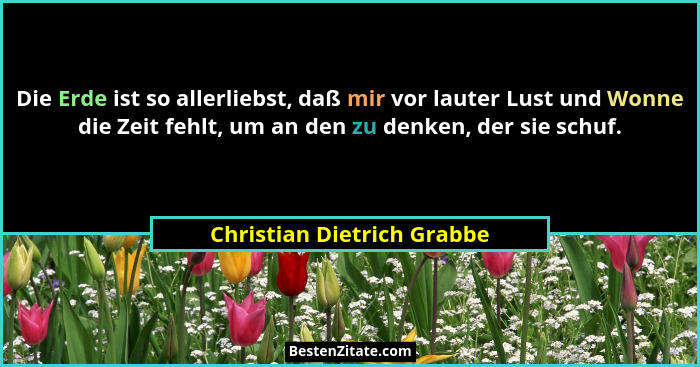 Die Erde ist so allerliebst, daß mir vor lauter Lust und Wonne die Zeit fehlt, um an den zu denken, der sie schuf.... - Christian Dietrich Grabbe