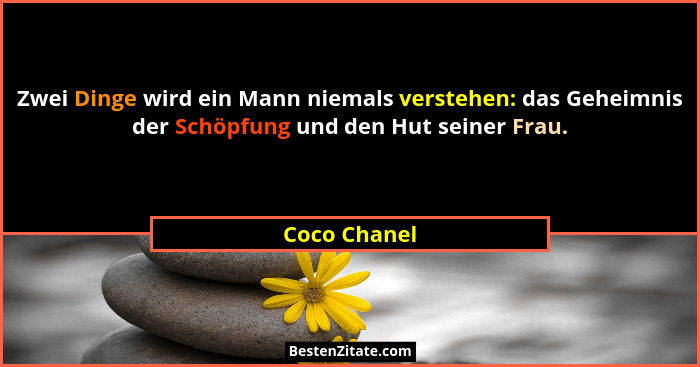 Zwei Dinge wird ein Mann niemals verstehen: das Geheimnis der Schöpfung und den Hut seiner Frau.... - Coco Chanel
