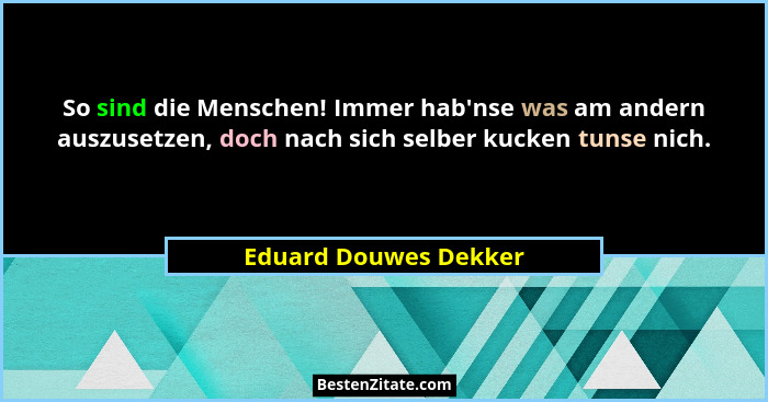 So sind die Menschen! Immer hab'nse was am andern auszusetzen, doch nach sich selber kucken tunse nich.... - Eduard Douwes Dekker