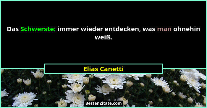 Das Schwerste: immer wieder entdecken, was man ohnehin weiß.... - Elias Canetti