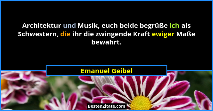 Architektur und Musik, euch beide begrüße ich als Schwestern, die ihr die zwingende Kraft ewiger Maße bewahrt.... - Emanuel Geibel