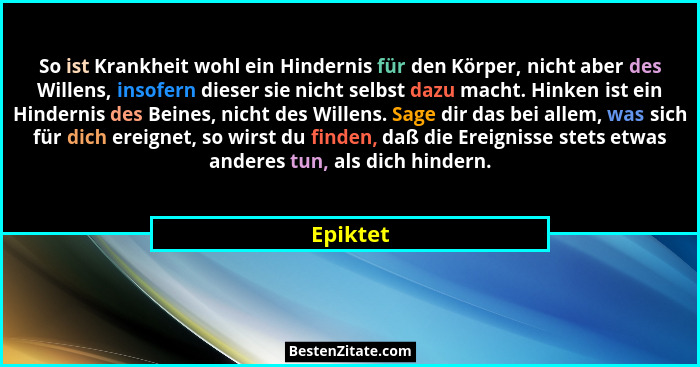 So ist Krankheit wohl ein Hindernis für den Körper, nicht aber des Willens, insofern dieser sie nicht selbst dazu macht. Hinken ist ein Hind... - Epiktet