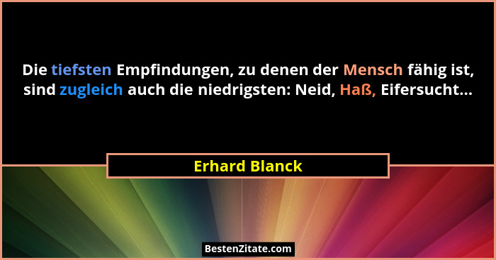 Die tiefsten Empfindungen, zu denen der Mensch fähig ist, sind zugleich auch die niedrigsten: Neid, Haß, Eifersucht...... - Erhard Blanck