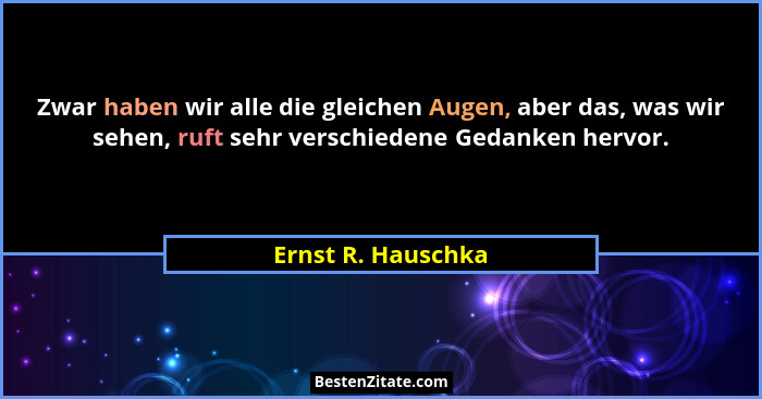 Zwar haben wir alle die gleichen Augen, aber das, was wir sehen, ruft sehr verschiedene Gedanken hervor.... - Ernst R. Hauschka