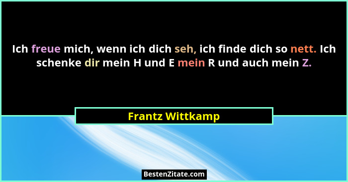 Ich freue mich, wenn ich dich seh, ich finde dich so nett. Ich schenke dir mein H und E mein R und auch mein Z.... - Frantz Wittkamp