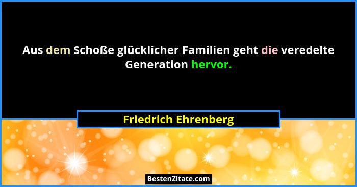 Aus dem Schoße glücklicher Familien geht die veredelte Generation hervor.... - Friedrich Ehrenberg