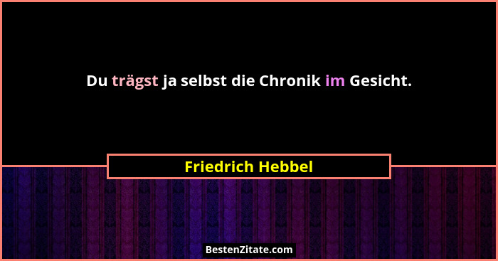 Du trägst ja selbst die Chronik im Gesicht.... - Friedrich Hebbel