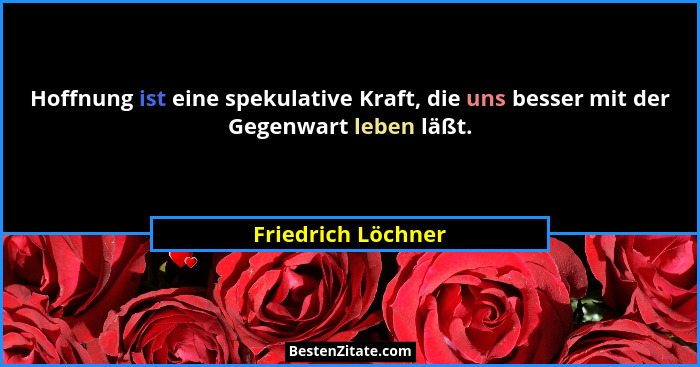 Hoffnung ist eine spekulative Kraft, die uns besser mit der Gegenwart leben läßt.... - Friedrich Löchner