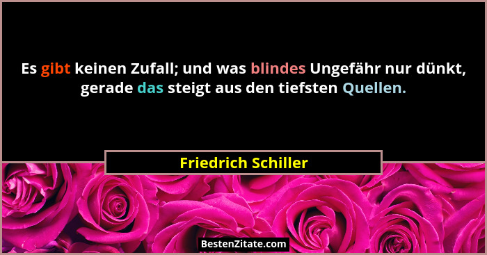 Es gibt keinen Zufall; und was blindes Ungefähr nur dünkt, gerade das steigt aus den tiefsten Quellen.... - Friedrich Schiller