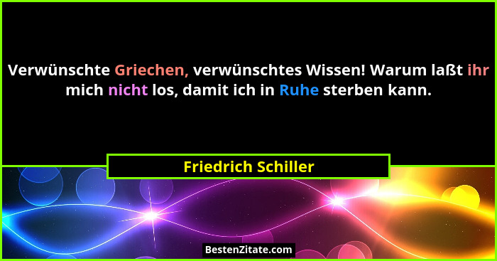 Verwünschte Griechen, verwünschtes Wissen! Warum laßt ihr mich nicht los, damit ich in Ruhe sterben kann.... - Friedrich Schiller